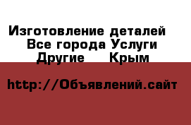 Изготовление деталей.  - Все города Услуги » Другие   . Крым